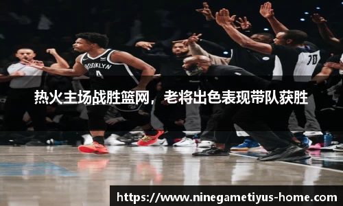 热火主场战胜篮网，老将出色表现带队获胜