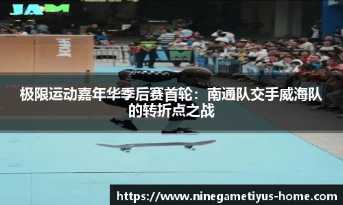 极限运动嘉年华季后赛首轮：南通队交手威海队的转折点之战